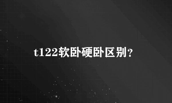t122软卧硬卧区别？