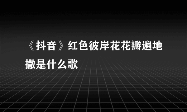 《抖音》红色彼岸花花瓣遍地撒是什么歌