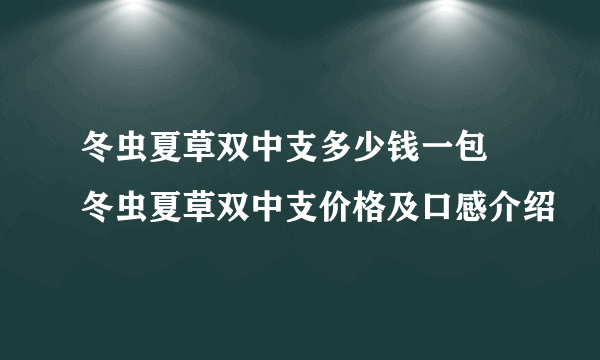 冬虫夏草双中支多少钱一包 冬虫夏草双中支价格及口感介绍