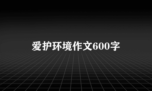 爱护环境作文600字