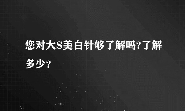 您对大S美白针够了解吗?了解多少？