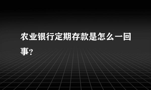 农业银行定期存款是怎么一回事？