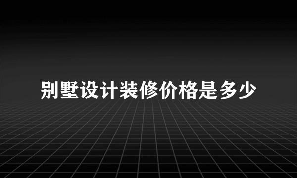别墅设计装修价格是多少