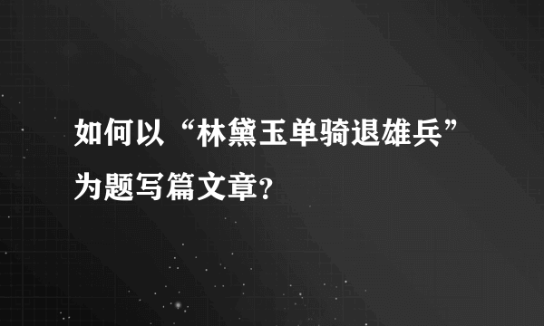 如何以“林黛玉单骑退雄兵”为题写篇文章？
