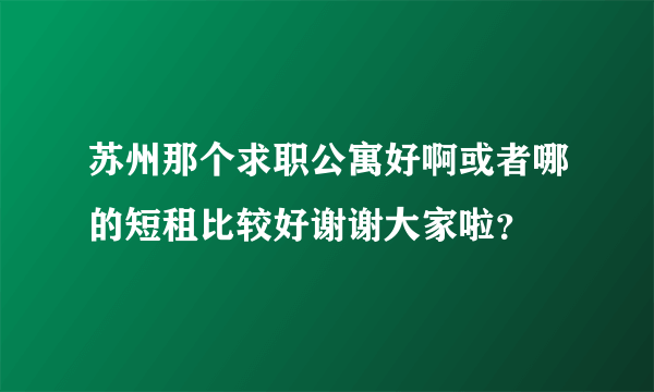 苏州那个求职公寓好啊或者哪的短租比较好谢谢大家啦？