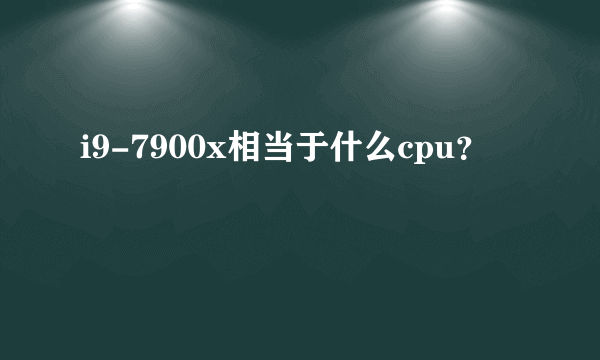 i9-7900x相当于什么cpu？
