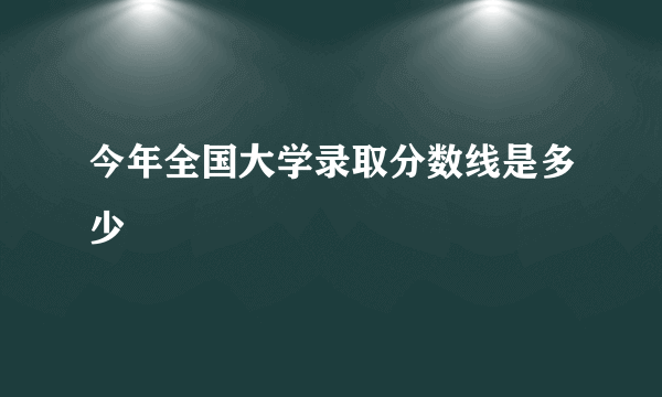 今年全国大学录取分数线是多少