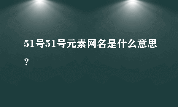 51号51号元素网名是什么意思？