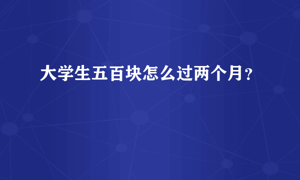 大学生五百块怎么过两个月？