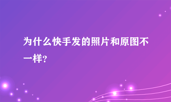 为什么快手发的照片和原图不一样？