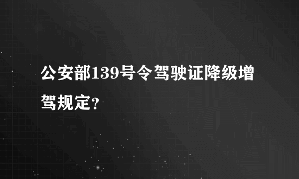 公安部139号令驾驶证降级增驾规定？