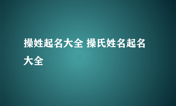 操姓起名大全 操氏姓名起名大全