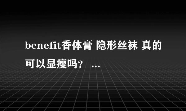 benefit香体膏 隐形丝袜 真的可以显瘦吗？ 好用吗？ 团购有些才70多元 能是正品吗？