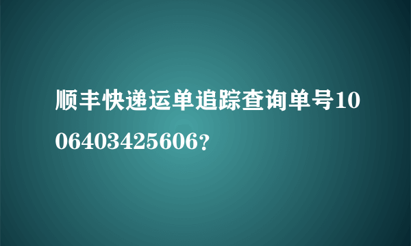 顺丰快递运单追踪查询单号1006403425606？