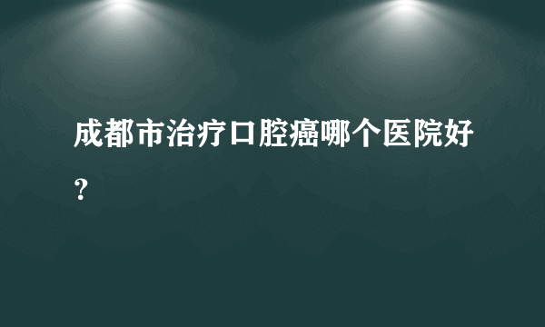成都市治疗口腔癌哪个医院好？