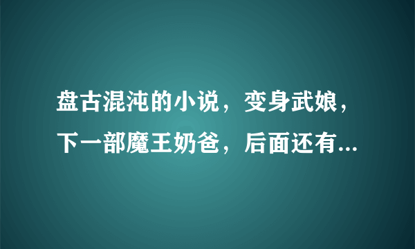 盘古混沌的小说，变身武娘，下一部魔王奶爸，后面还有吗？各位大大求解