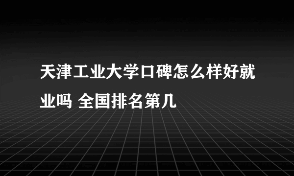 天津工业大学口碑怎么样好就业吗 全国排名第几