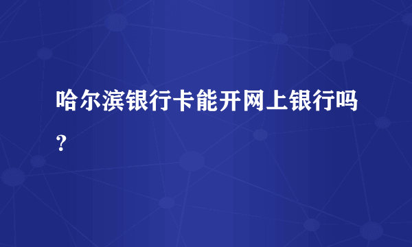 哈尔滨银行卡能开网上银行吗？