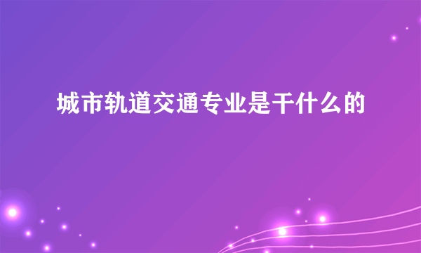城市轨道交通专业是干什么的