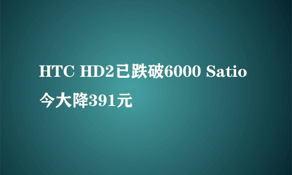 HTC HD2已跌破6000 Satio今大降391元