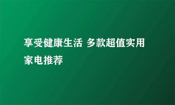 享受健康生活 多款超值实用家电推荐