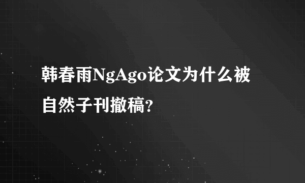 韩春雨NgAgo论文为什么被自然子刊撤稿？