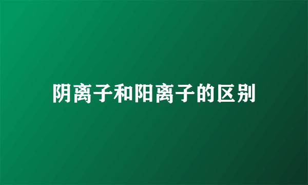阴离子和阳离子的区别