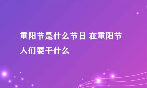 重阳节是什么节日 在重阳节人们要干什么