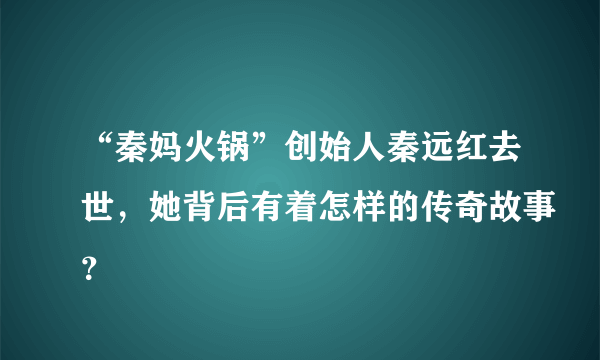 “秦妈火锅”创始人秦远红去世，她背后有着怎样的传奇故事？