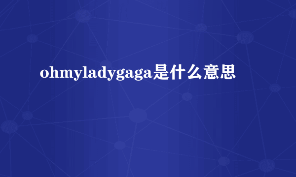 ohmyladygaga是什么意思