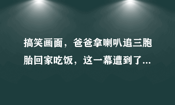 搞笑画面，爸爸拿喇叭追三胞胎回家吃饭，这一幕遭到了网友怎样的调侃？
