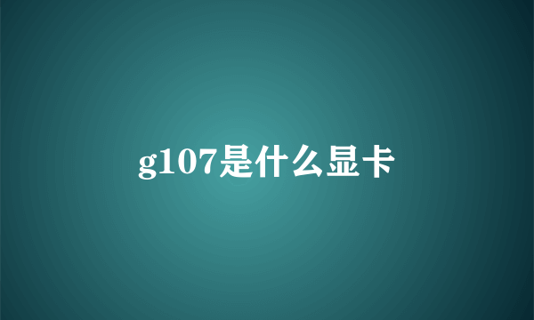g107是什么显卡