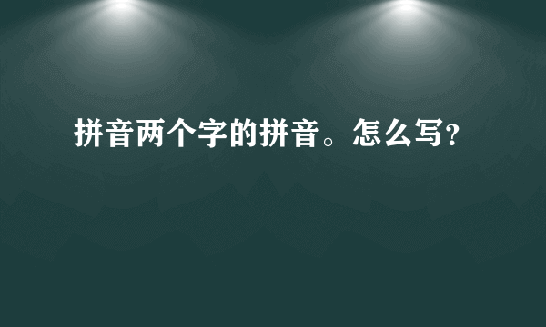 拼音两个字的拼音。怎么写？
