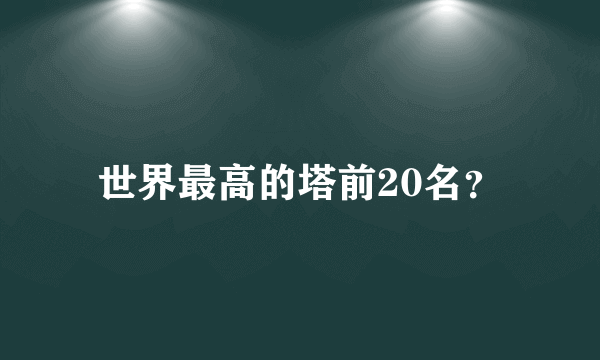 世界最高的塔前20名？