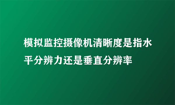 模拟监控摄像机清晰度是指水平分辨力还是垂直分辨率