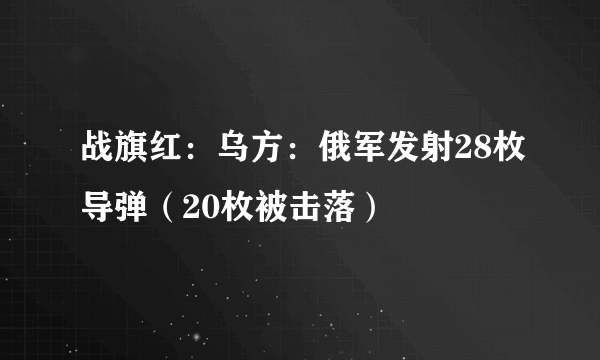 战旗红：乌方：俄军发射28枚导弹（20枚被击落）
