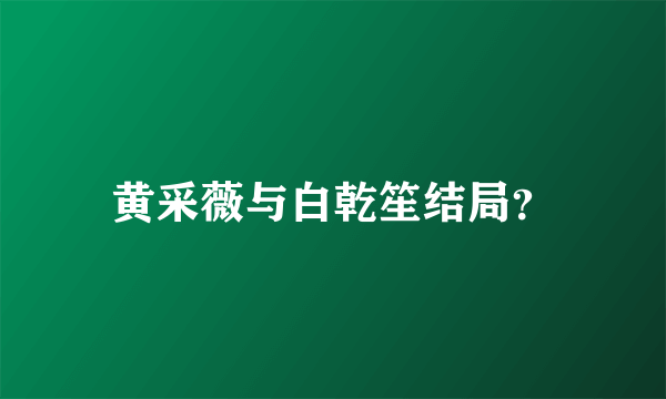 黄采薇与白乾笙结局？