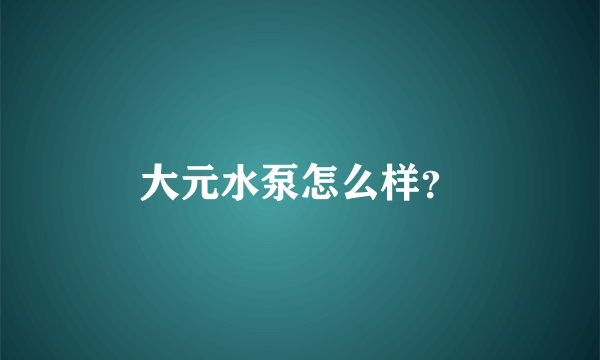 大元水泵怎么样？