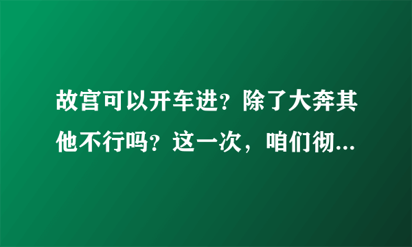 故宫可以开车进？除了大奔其他不行吗？这一次，咱们彻底说清楚