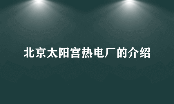 北京太阳宫热电厂的介绍