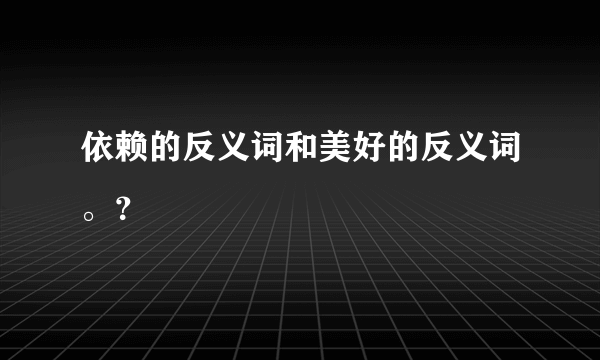 依赖的反义词和美好的反义词。？