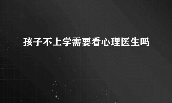 孩子不上学需要看心理医生吗