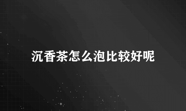 沉香茶怎么泡比较好呢