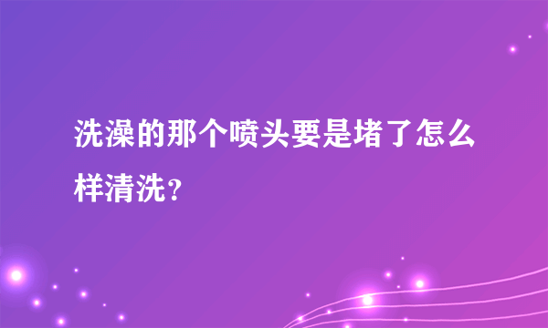 洗澡的那个喷头要是堵了怎么样清洗？