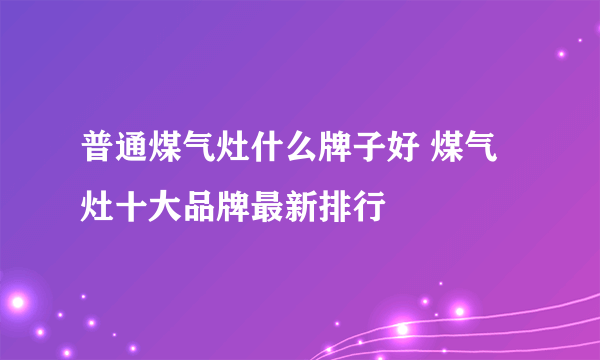 普通煤气灶什么牌子好 煤气灶十大品牌最新排行