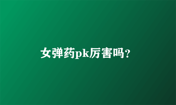 女弹药pk厉害吗？