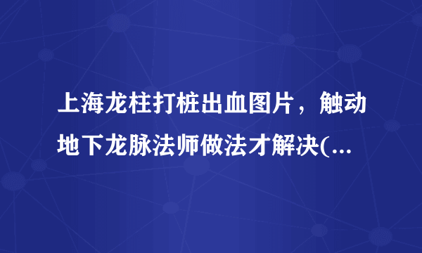 上海龙柱打桩出血图片，触动地下龙脉法师做法才解决(谣传)_飞外