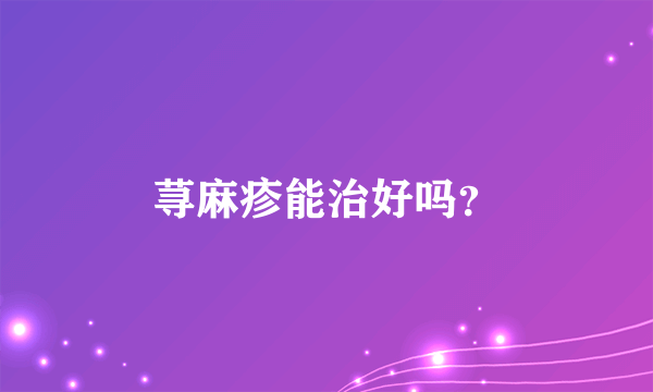 荨麻疹能治好吗？