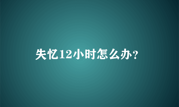 失忆12小时怎么办？