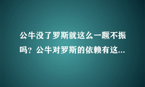 公牛没了罗斯就这么一蹶不振吗？公牛对罗斯的依赖有这么大吗？